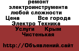 ремонт электроинструмента любой сложности › Цена ­ 100 - Все города Электро-Техника » Услуги   . Крым,Чистенькая